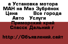 а Установка мотора МАН на Маз Зубрёнок  › Цена ­ 250 - Все города Авто » Услуги   . Приморский край,Спасск-Дальний г.